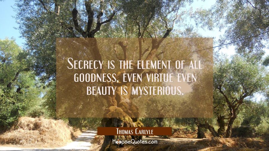 Secrecy is the element of all goodness, even virtue even beauty is mysterious. Thomas Carlyle Quotes