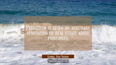 Patriotism is often an arbitrary veneration of real estate above principles. George Jean Nathan Quotes