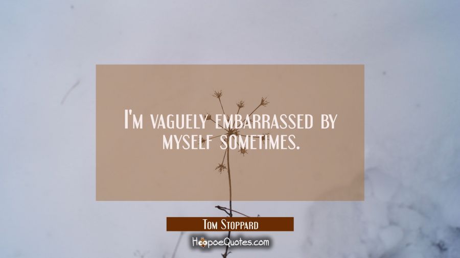 I'm vaguely embarrassed by myself sometimes. Tom Stoppard Quotes