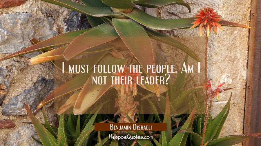 I must follow the people. Am I not their leader? Benjamin Disraeli Quotes