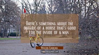 There&#039;s something about the outside of a horse that&#039;s good for the inside of a man  Winston Churchill Quotes