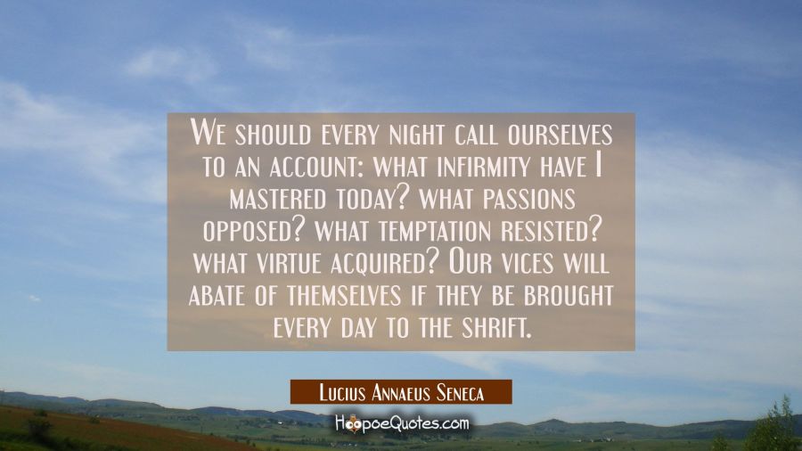 We should every night call ourselves to an account: what infirmity have I mastered today? what pass Lucius Annaeus Seneca Quotes
