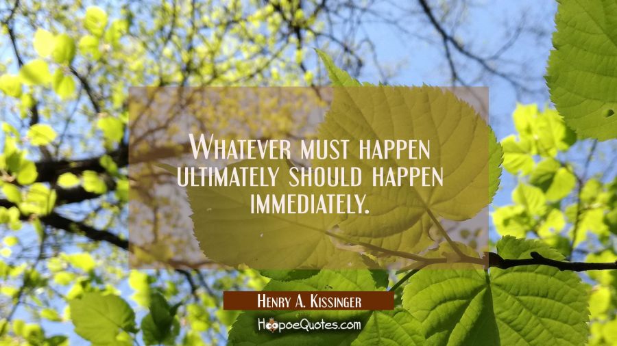 Whatever must happen ultimately should happen immediately. Henry A. Kissinger Quotes