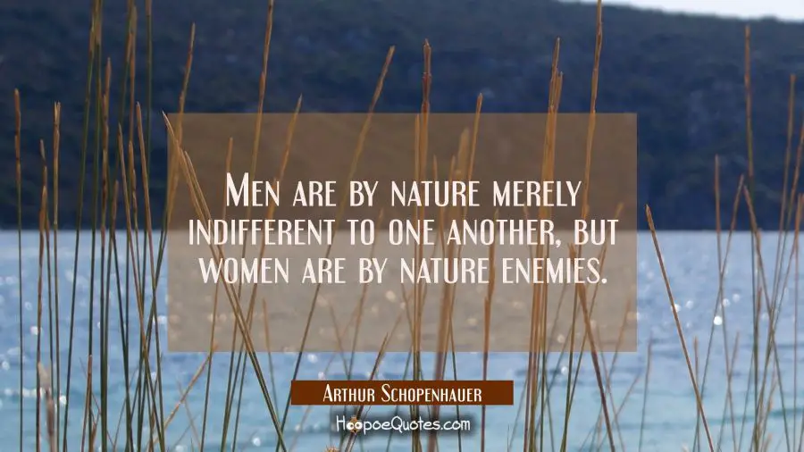 Men are by nature merely indifferent to one another, but women are by nature enemies. Arthur Schopenhauer Quotes