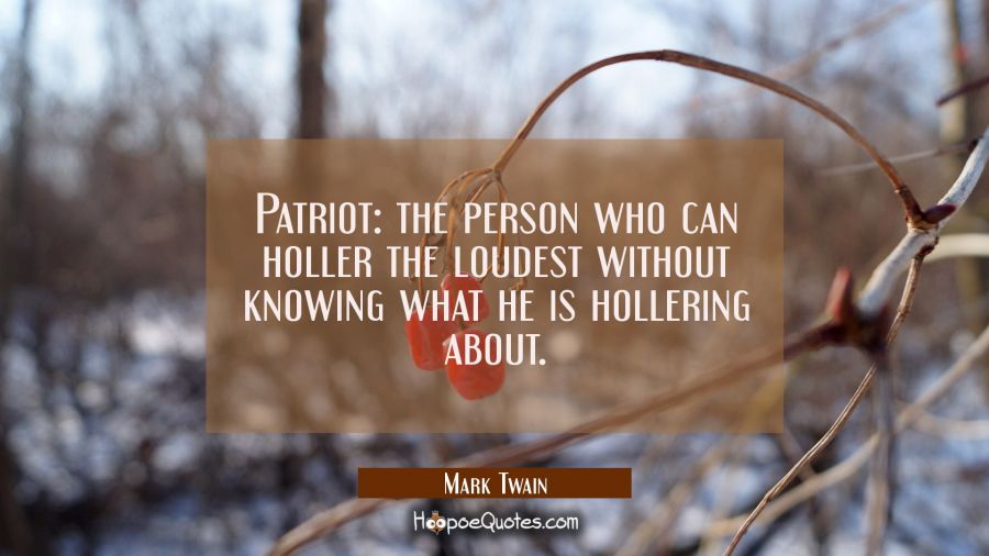 Patriot: the person who can holler the loudest without knowing what he is hollering about. Mark Twain Quotes