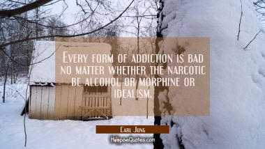 Every form of addiction is bad no matter whether the narcotic be alcohol or morphine or idealism.