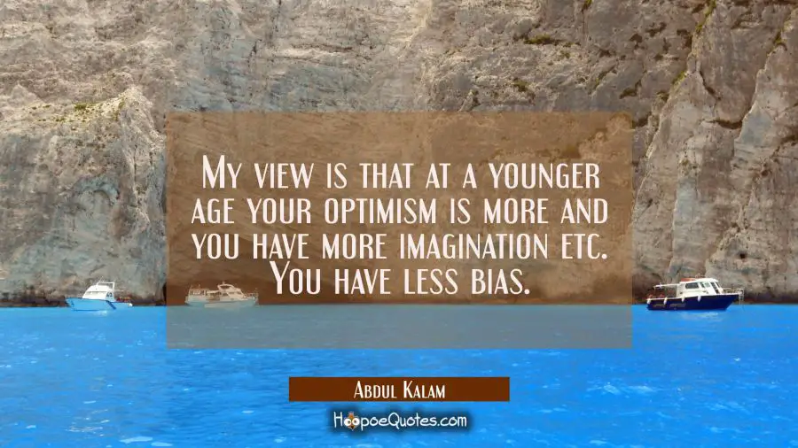 My view is that at a younger age your optimism is more and you have more imagination etc. You have  Abdul Kalam Quotes