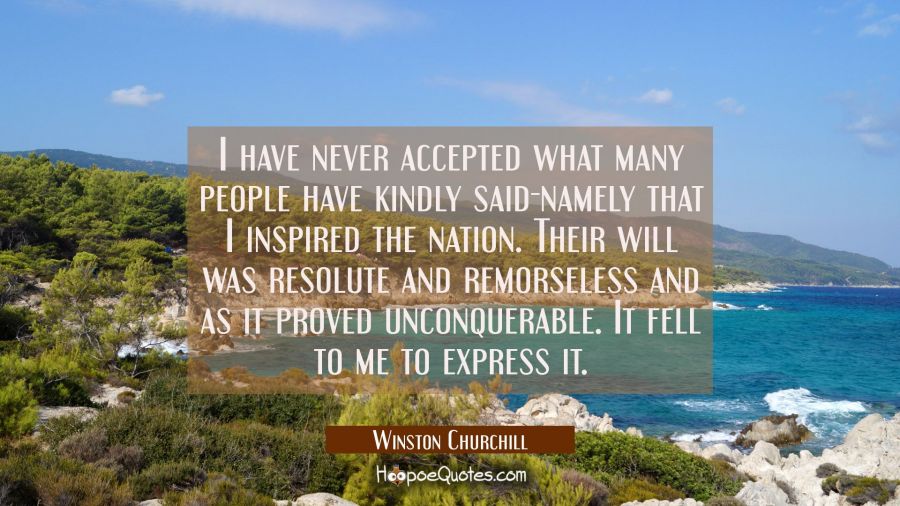 I have never accepted what many people have kindly said-namely that I inspired the nation. Their wi Winston Churchill Quotes