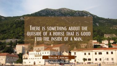 There is something about the outside of a horse that is good for the inside of a man.