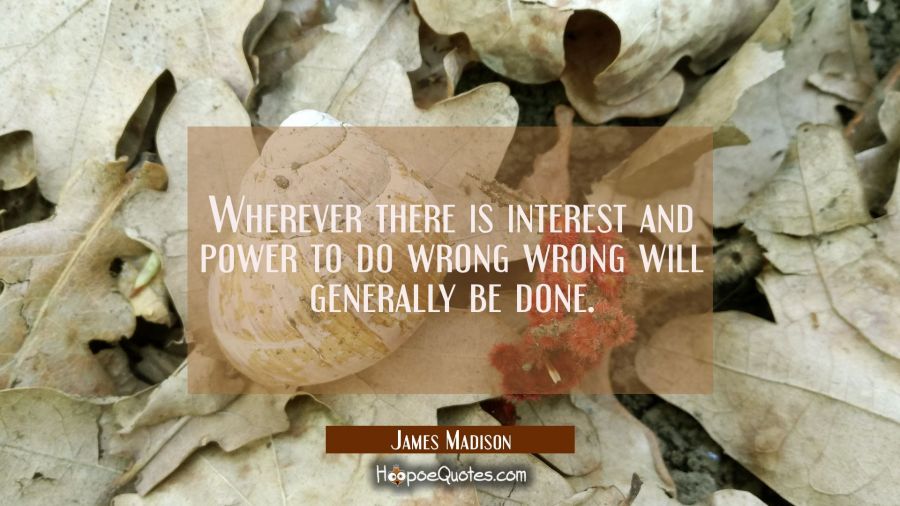 Wherever there is interest and power to do wrong wrong will generally be done. James Madison Quotes