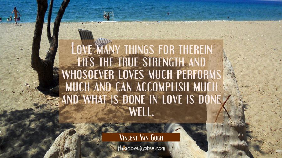 Love many things for therein lies the true strength and whosoever loves much performs much and can  Vincent Van Gogh Quotes