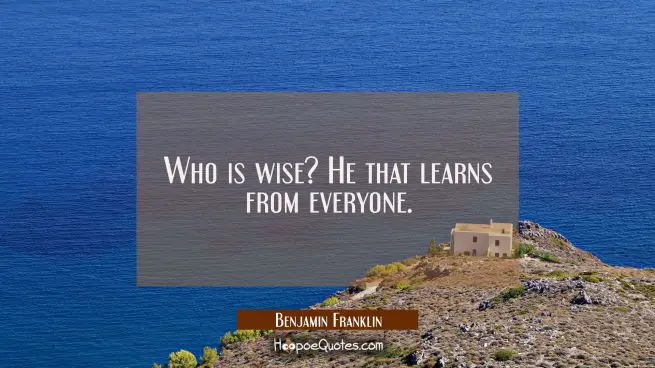 Who is wise? He that learns from everyone.