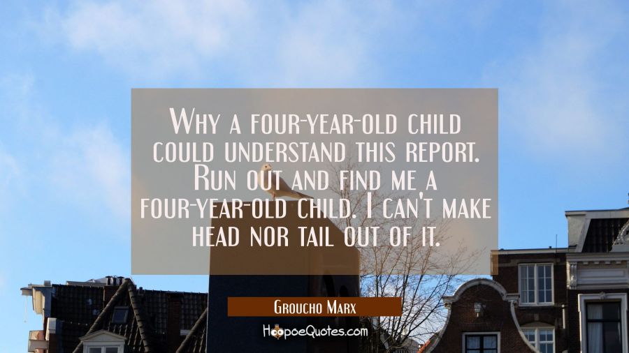 Why a four-year-old child could understand this report. Run out and find me a four-year-old child. Groucho Marx Quotes