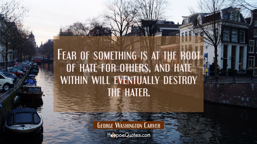 Fear of something is at the root of hate for others and hate within will eventually destroy the hat George Washington Carver Quotes