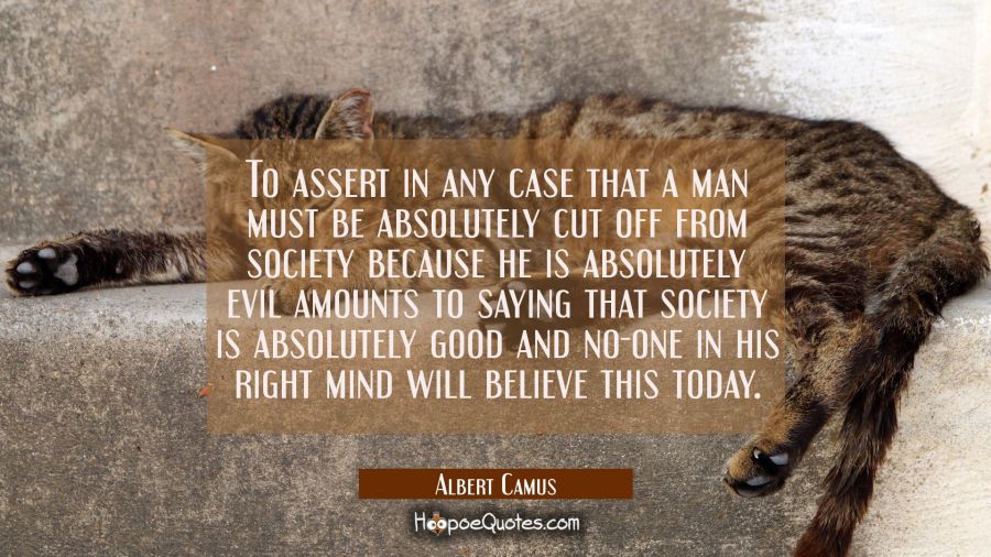 To assert in any case that a man must be absolutely cut off from society because he is absolutely e Albert Camus Quotes