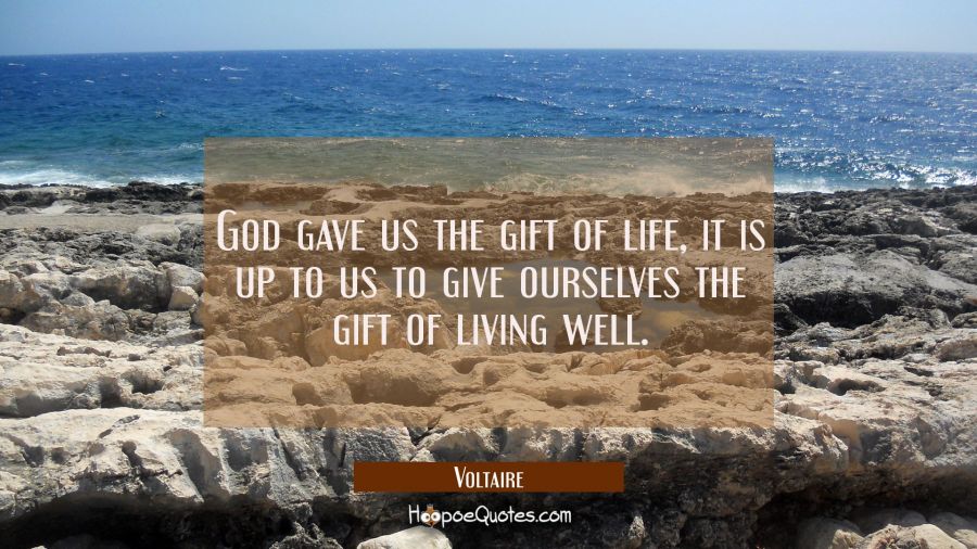 God gave us the gift of life, it is up to us to give ourselves the gift of living well. Voltaire Quotes