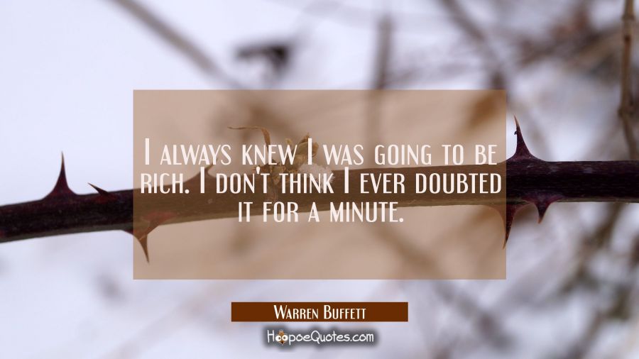 I always knew I was going to be rich. I don't think I ever doubted it for a minute. Warren Buffett Quotes