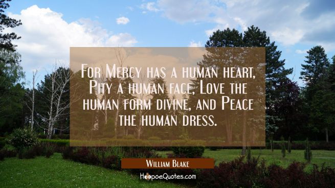 For Mercy has a human heart, Pity a human face, Love the human form divine, and Peace the human dre