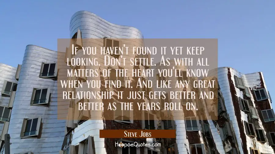 If you haven&#039;t found it yet keep looking. Don&#039;t settle. As with all matters of the heart you&#039;ll kno Steve Jobs Quotes