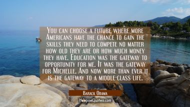 You can choose a future where more Americans have the chance to gain the skills they need to compet Barack Obama Quotes