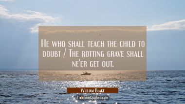 He who shall teach the child to doubt / The rotting grave shall ne&#039;er get out.