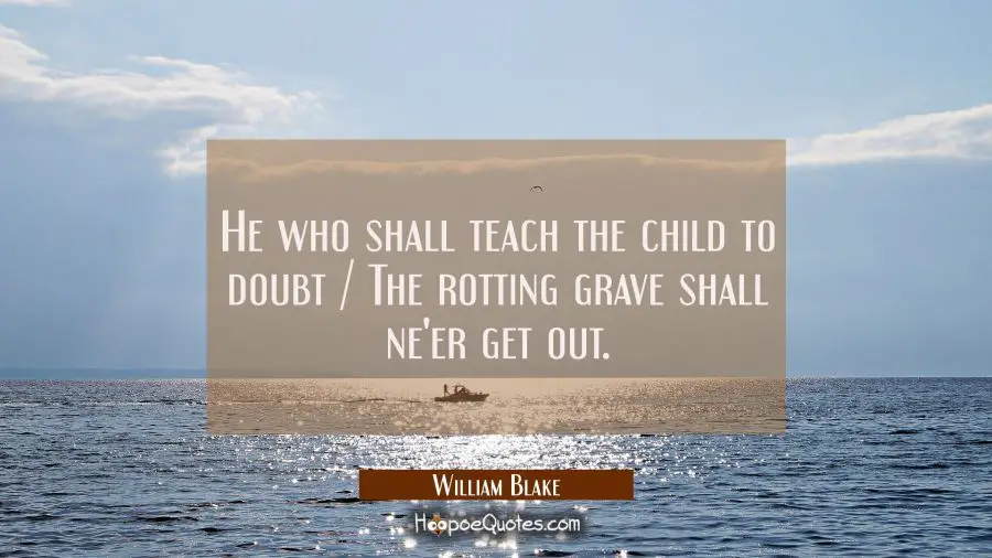 He who shall teach the child to doubt / The rotting grave shall ne&#039;er get out. William Blake Quotes