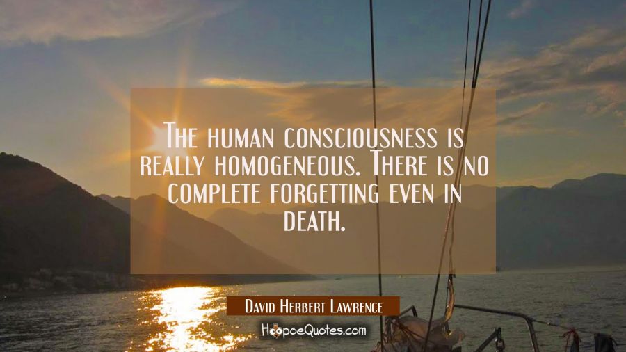The human consciousness is really homogeneous. There is no complete forgetting even in death. David Herbert Lawrence Quotes