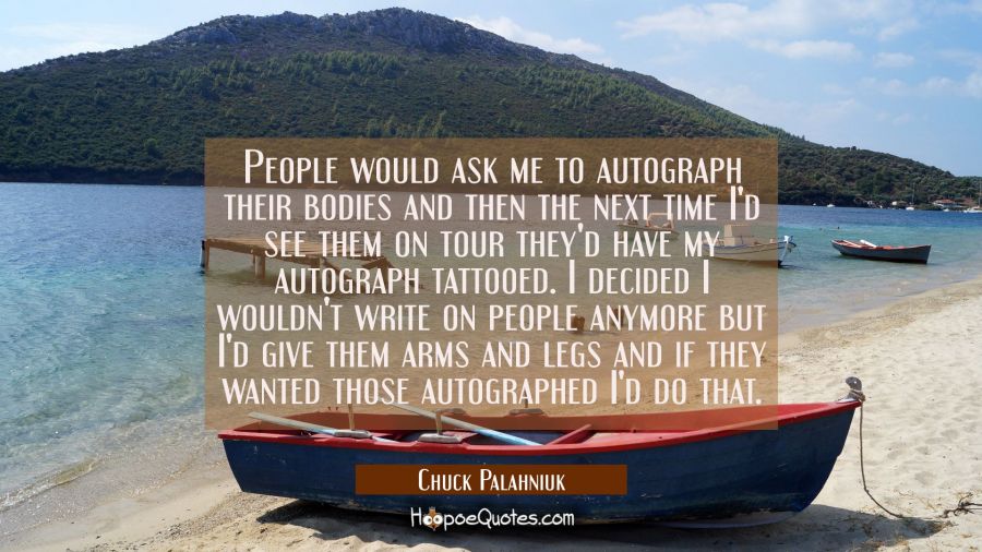 People would ask me to autograph their bodies and then the next time I'd see them on tour they'd ha Chuck Palahniuk Quotes