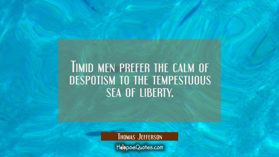 Timid men prefer the calm of despotism to the tempestuous sea of liberty. Thomas Jefferson Quotes