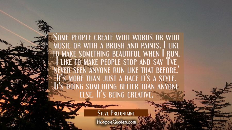 Some people create with words or with music or with a brush and paints. I like to make something be Steve Prefontaine Quotes