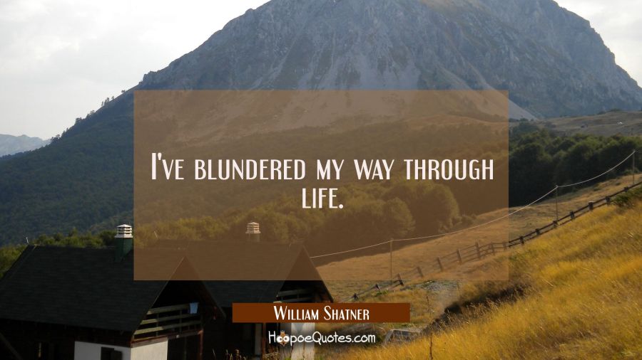 I've blundered my way through life. William Shatner Quotes