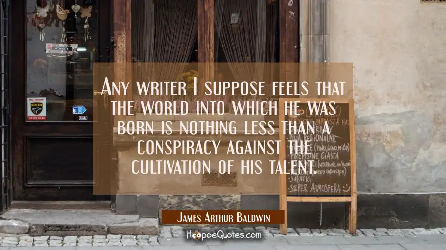 Any writer I suppose feels that the world into which he was born is nothing less than a conspiracy  James Arthur Baldwin Quotes