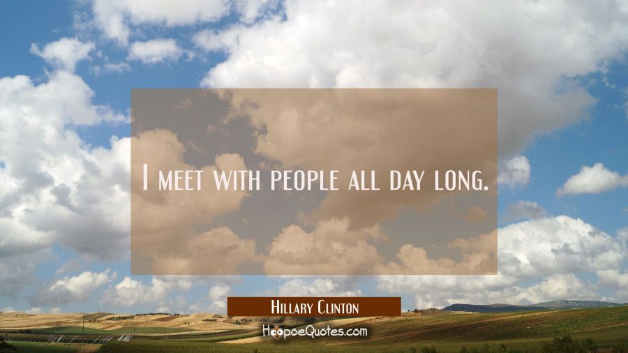 I meet with people all day long. Hillary Clinton Quotes