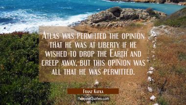 Atlas was permitted the opinion that he was at liberty if he wished to drop the Earth and creep awa Franz Kafka Quotes