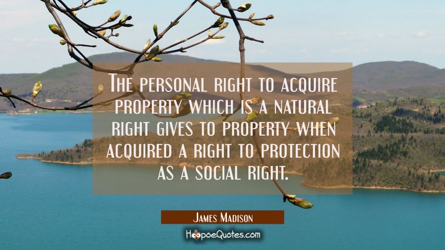 The personal right to acquire property which is a natural right gives to property when acquired a r James Madison Quotes