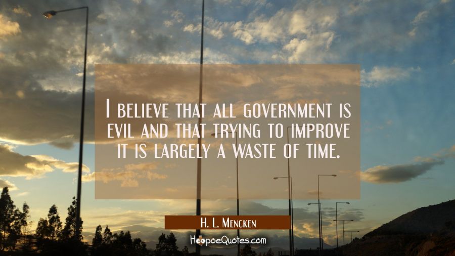 I believe that all government is evil and that trying to improve it is largely a waste of time. H. L. Mencken Quotes