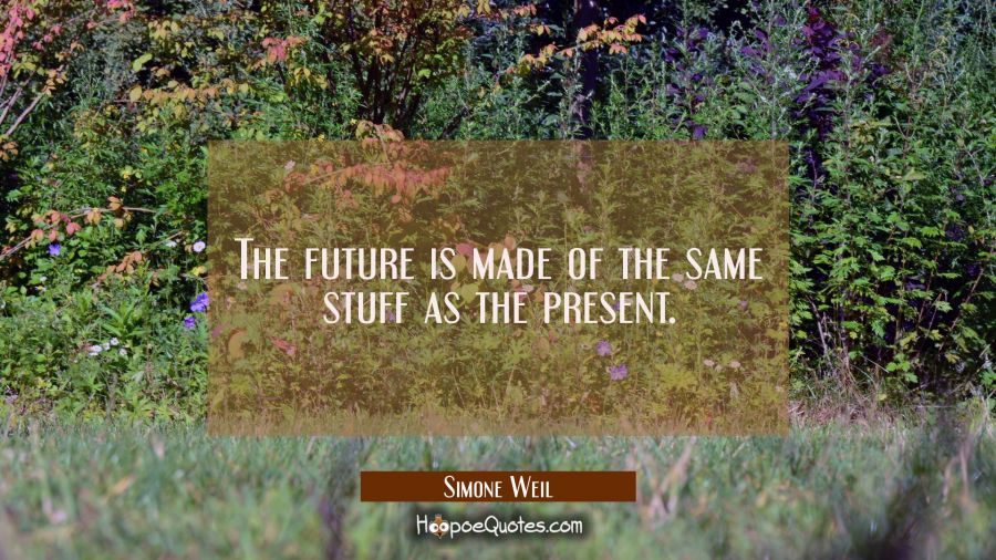 The future is made of the same stuff as the present. Simone Weil Quotes
