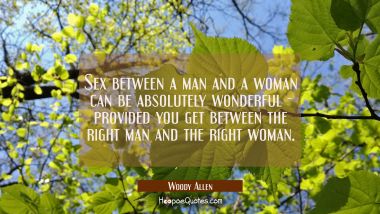 Sex between a man and a woman can be absolutely wonderful - provided you get between the right man Woody Allen Quotes
