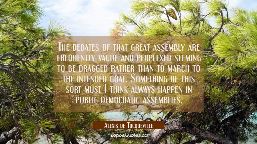 The debates of that great assembly are frequently vague and perplexed seeming to be dragged rather  Alexis de Tocqueville Quotes