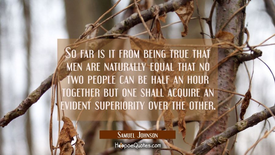 So far is it from being true that men are naturally equal that no two people can be half an hour to Samuel Johnson Quotes
