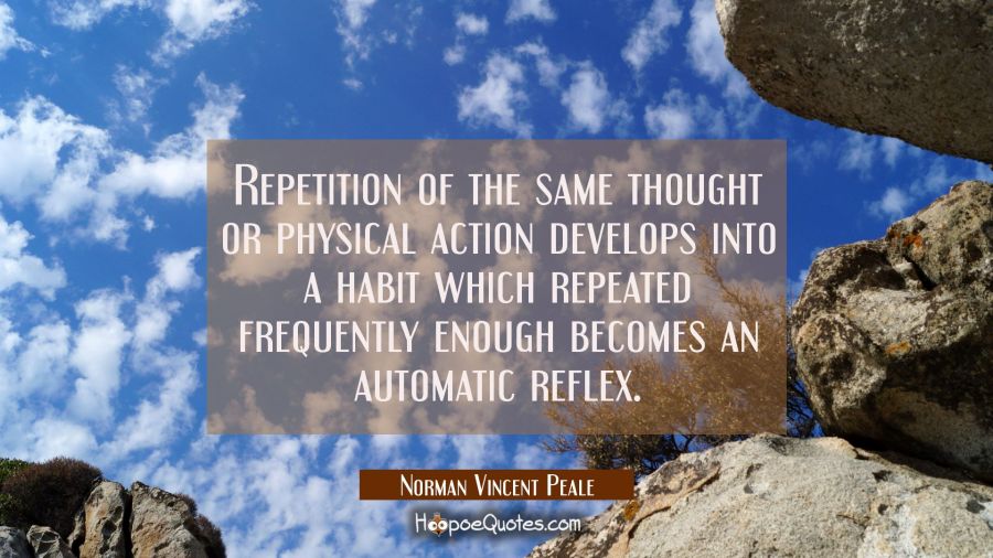 Repetition of the same thought or physical action develops into a habit which repeated frequently e Norman Vincent Peale Quotes