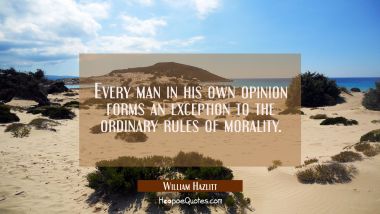 Every man in his own opinion forms an exception to the ordinary rules of morality.