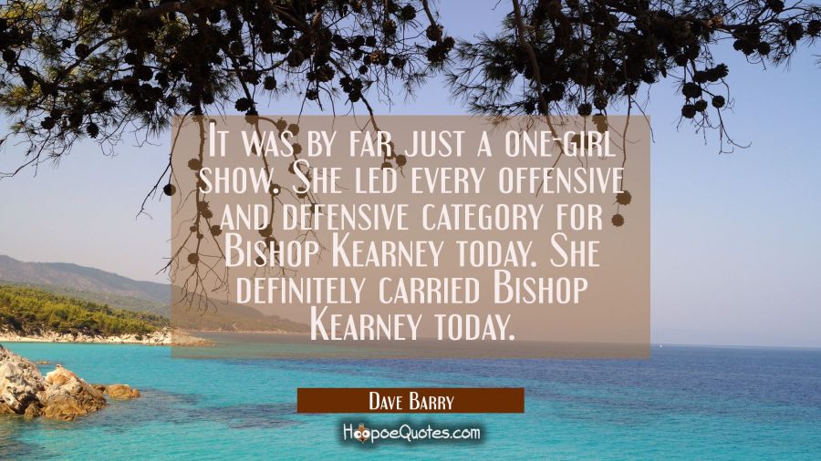 It was by far just a one-girl show. She led every offensive and defensive category for Bishop Kearn Dave Barry Quotes