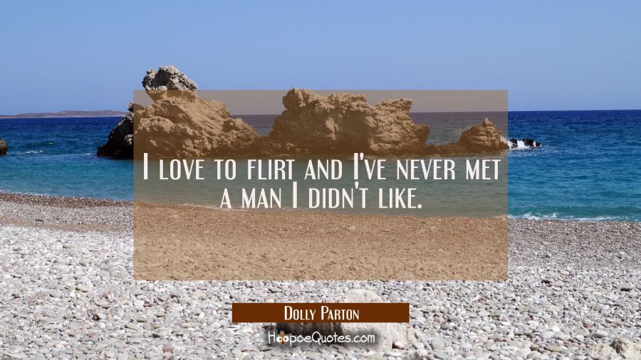I love to flirt and I've never met a man I didn't like. Dolly Parton Quotes