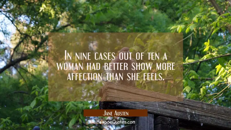 In nine cases out of ten a woman had better show more affection than she feels. Jane Austen Quotes