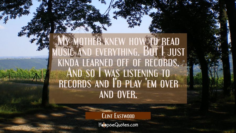 My mother knew how to read music and everything. But I just kinda learned off of records. And so I  Clint Eastwood Quotes