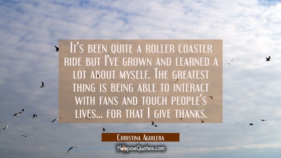 It's been quite a roller coaster ride but I've grown and learned a lot about myself. The greatest t Christina Aguilera Quotes