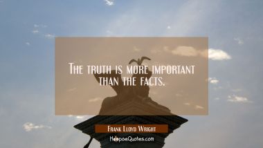 The truth is more important than the facts. Frank Lloyd Wright Quotes