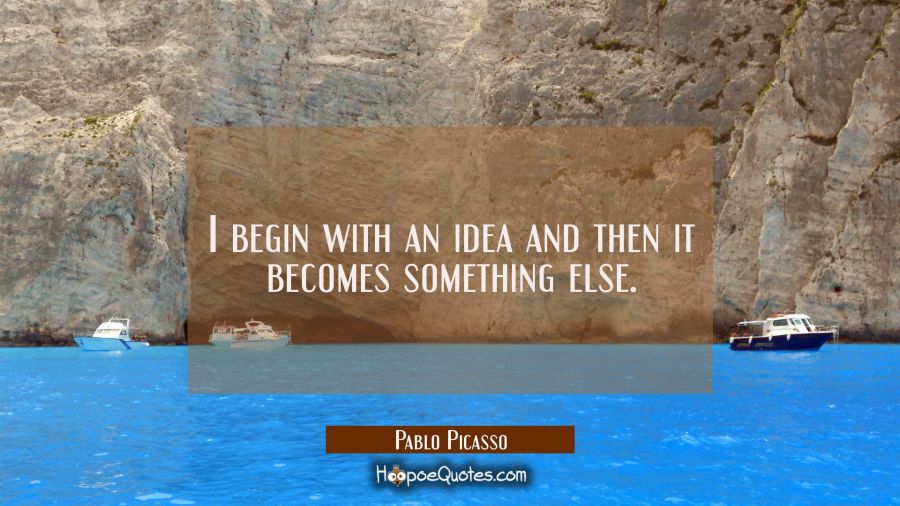 I begin with an idea and then it becomes something else. Pablo Picasso Quotes