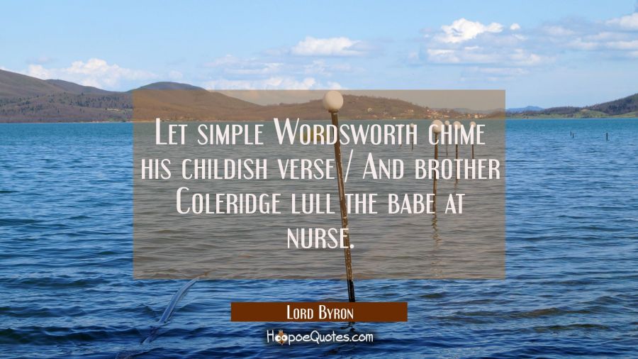 Let simple Wordsworth chime his childish verse / And brother Coleridge lull the babe at nurse. Lord Byron Quotes